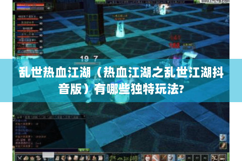 乱世热血江湖（热血江湖之乱世江湖抖音版）有哪些独特玩法?