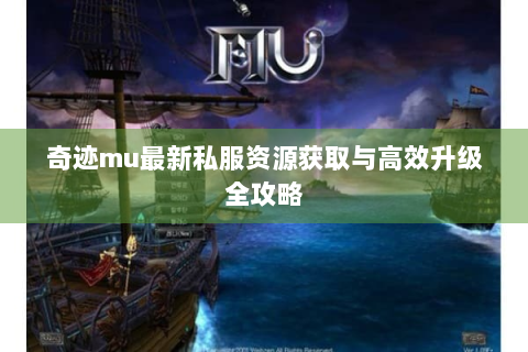 奇迹mu最新私服资源获取与高效升级全攻略