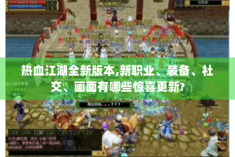 热血江湖全新版本,新职业、装备、社交、画面有哪些惊喜更新?