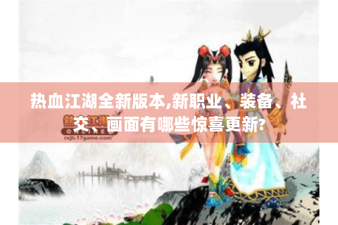 热血江湖全新版本,新职业、装备、社交、画面有哪些惊喜更新?