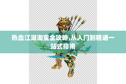 热血江湖淘宝全攻略,从入门到精通一站式指南
