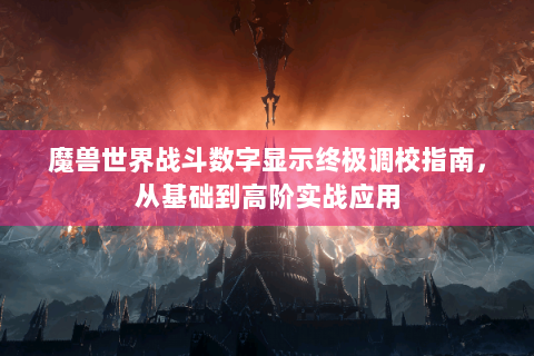 魔兽世界战斗数字显示终极调校指南，从基础到高阶实战应用