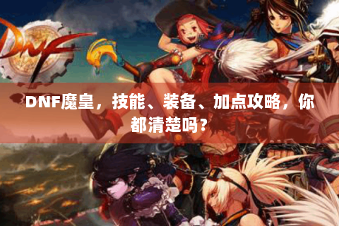 DNF魔皇，技能、装备、加点攻略，你都清楚吗？