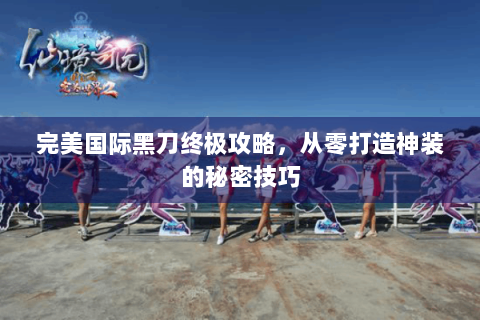 完美国际黑刀终极攻略，从零打造神装的秘密技巧