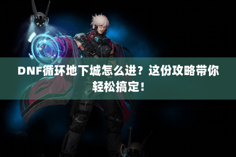 DNF循环地下城怎么进？这份攻略带你轻松搞定！