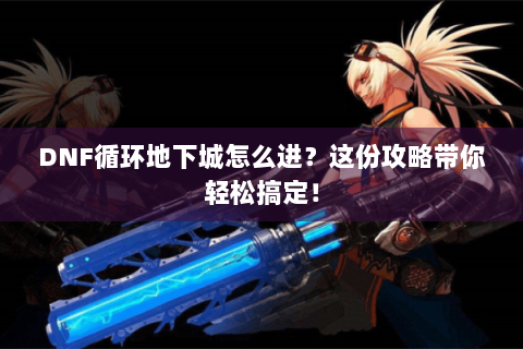 DNF循环地下城怎么进？这份攻略带你轻松搞定！