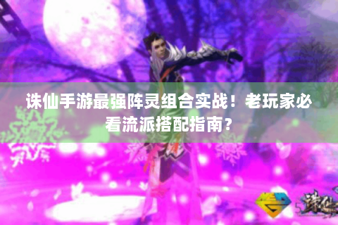 诛仙手游最强阵灵组合实战！老玩家必看流派搭配指南？