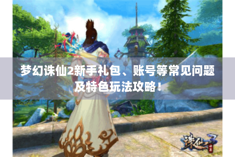 梦幻诛仙2新手礼包、账号等常见问题及特色玩法攻略！
