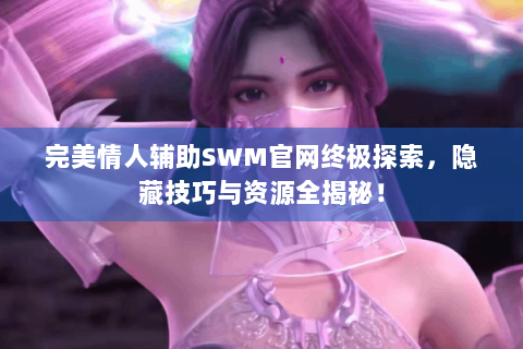 完美情人辅助SWM官网终极探索，隐藏技巧与资源全揭秘！