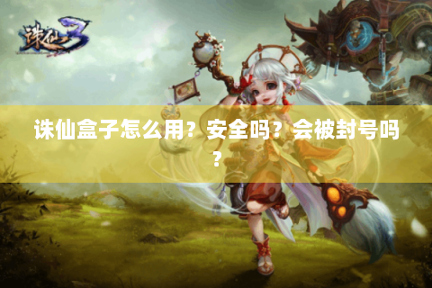 诛仙盒子怎么用？安全吗？会被封号吗？