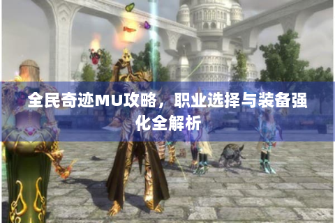 全民奇迹MU攻略，职业选择与装备强化全解析
