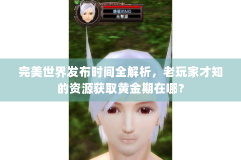 完美世界发布时间全解析，老玩家才知的资源获取黄金期在哪？