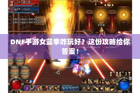 DNF手游女蓝拳咋玩好？这份攻略给你答案！