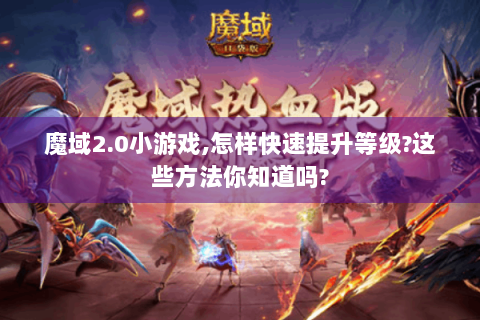 魔域2.0小游戏,怎样快速提升等级?这些方法你知道吗?