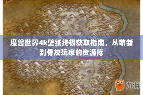 魔兽世界4k壁纸终极获取指南，从萌新到骨灰玩家的资源库