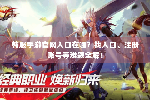 韩服手游官网入口在哪？找入口、注册账号等难题全解！