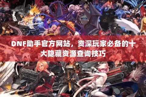 DNF助手官方网站，资深玩家必备的十大隐藏资源查询技巧