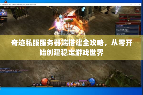 奇迹私服服务器端搭建全攻略，从零开始创建稳定游戏世界