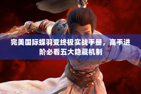 完美国际蝶羽变终极实战手册，高手进阶必看五大隐藏机制