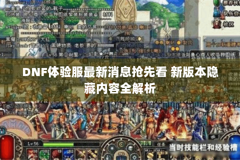 DNF体验服最新消息抢先看 新版本隐藏内容全解析