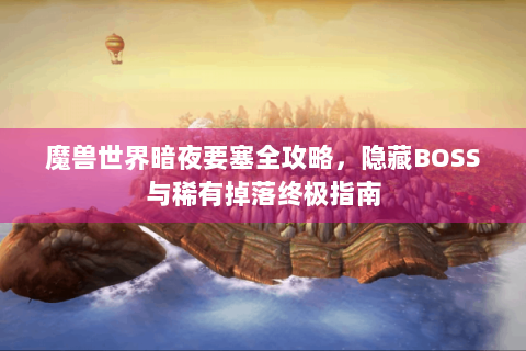 魔兽世界暗夜要塞全攻略，隐藏BOSS与稀有掉落终极指南
