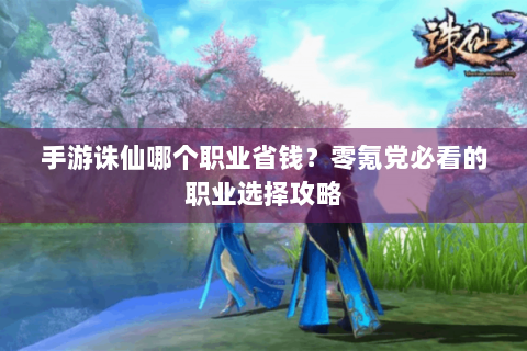 手游诛仙哪个职业省钱？零氪党必看的职业选择攻略