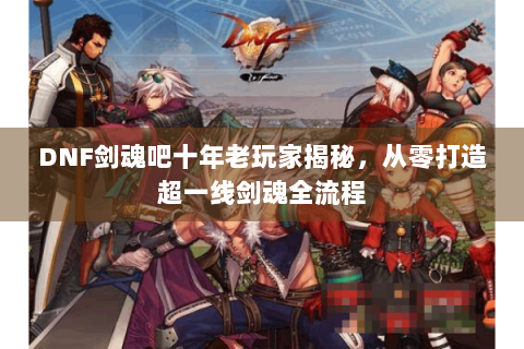 DNF剑魂吧十年老玩家揭秘，从零打造超一线剑魂全流程