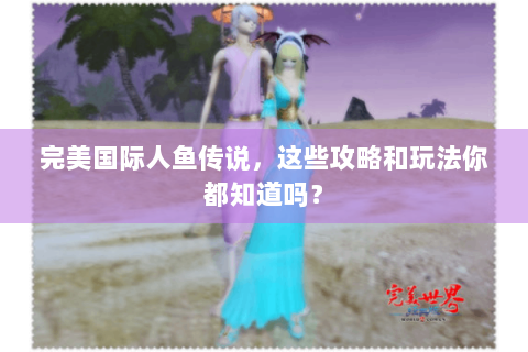 完美国际人鱼传说，这些攻略和玩法你都知道吗？