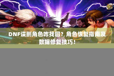 DNF误删角色咋找回？角色恢复指南及数据修复技巧！