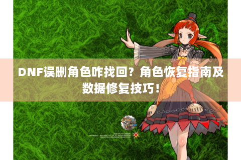 DNF误删角色咋找回？角色恢复指南及数据修复技巧！
