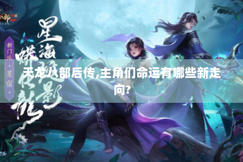 天龙八部后传,主角们命运有哪些新走向?