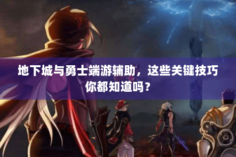 地下城与勇士端游辅助，这些关键技巧你都知道吗？