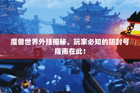 魔兽世界外挂揭秘，玩家必知的防封号指南在此！