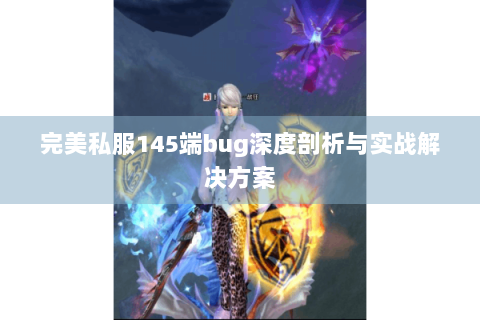 完美私服145端bug深度剖析与实战解决方案