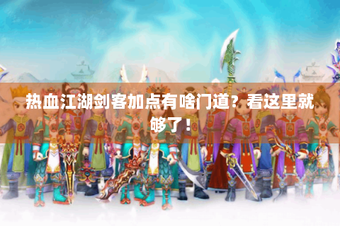 热血江湖剑客加点有啥门道？看这里就够了！