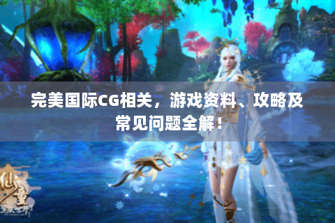 完美国际CG相关，游戏资料、攻略及常见问题全解！