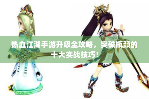 热血江湖手游升级全攻略，突破瓶颈的十大实战技巧！