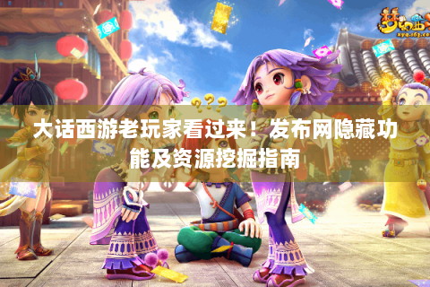 大话西游老玩家看过来！发布网隐藏功能及资源挖掘指南