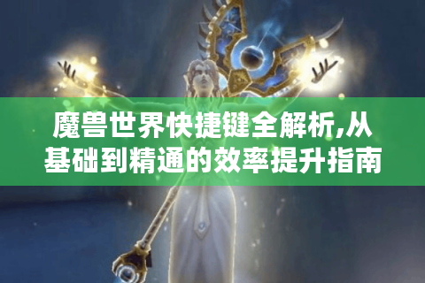 魔兽世界快捷键全解析,从基础到精通的效率提升指南
