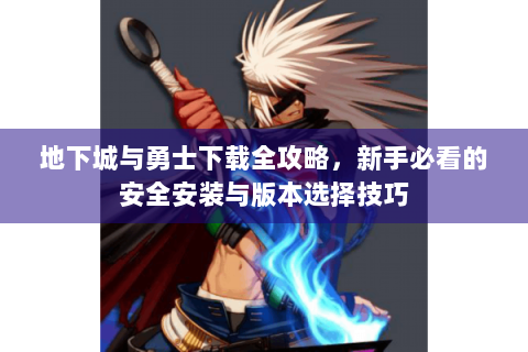 地下城与勇士下载全攻略，新手必看的安全安装与版本选择技巧