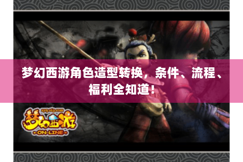 梦幻西游角色造型转换，条件、流程、福利全知道！