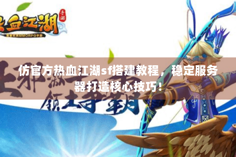 仿官方热血江湖sf搭建教程，稳定服务器打造核心技巧！