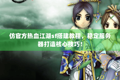 仿官方热血江湖sf搭建教程，稳定服务器打造核心技巧！
