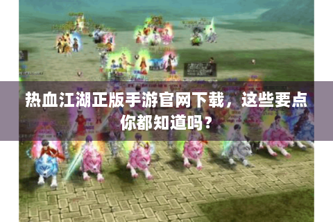 热血江湖正版手游官网下载，这些要点你都知道吗？