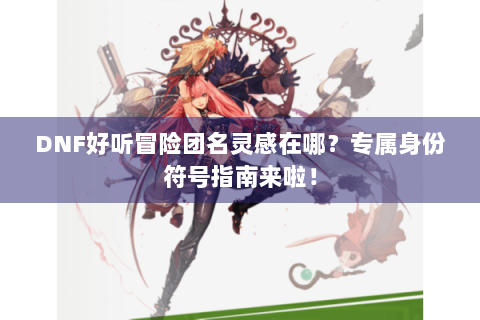 DNF好听冒险团名灵感在哪？专属身份符号指南来啦！