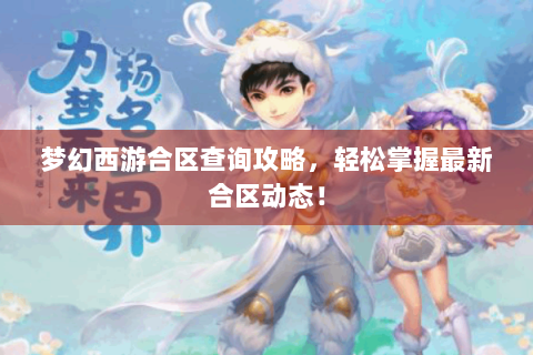 梦幻西游合区查询攻略，轻松掌握最新合区动态！