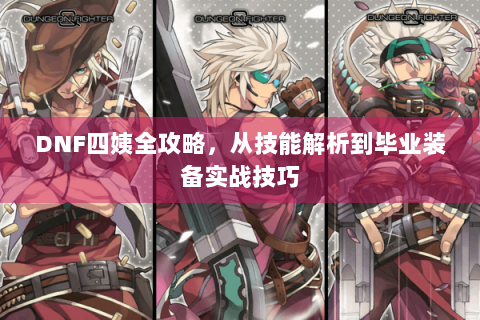 DNF四姨全攻略，从技能解析到毕业装备实战技巧