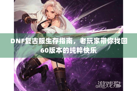 DNF复古服生存指南，老玩家带你找回60版本的纯粹快乐