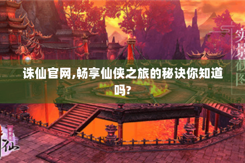 诛仙官网,畅享仙侠之旅的秘诀你知道吗?