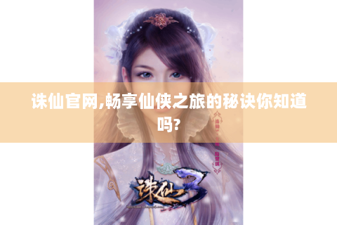 诛仙官网,畅享仙侠之旅的秘诀你知道吗?